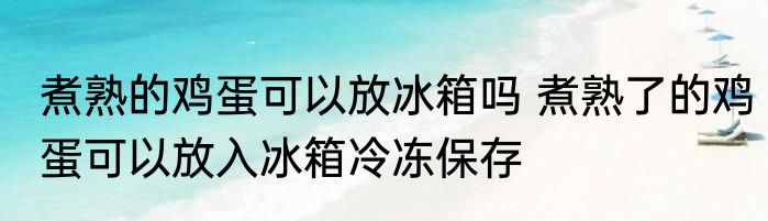 煮熟的鸡蛋可以放冰箱吗 煮熟了的鸡蛋可以放入冰箱冷冻保存