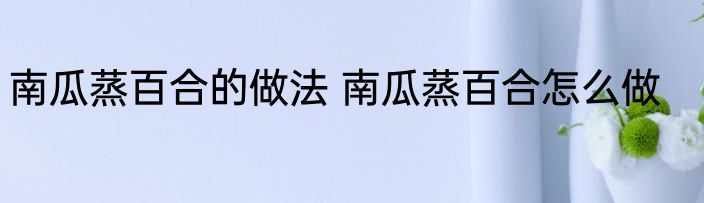南瓜蒸百合的做法 南瓜蒸百合怎么做