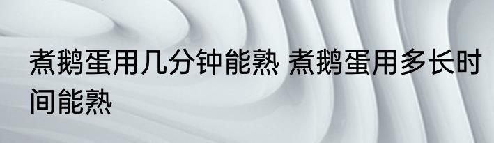煮鹅蛋用几分钟能熟 煮鹅蛋用多长时间能熟