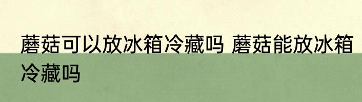 蘑菇可以放冰箱冷藏吗 蘑菇能放冰箱冷藏吗