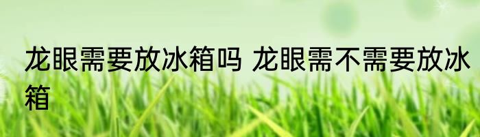 龙眼需要放冰箱吗 龙眼需不需要放冰箱