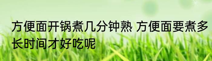 方便面开锅煮几分钟熟 方便面要煮多长时间才好吃呢