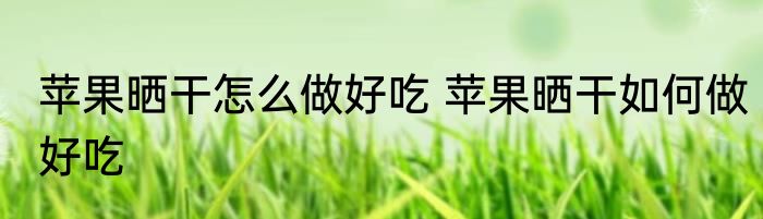 苹果晒干怎么做好吃 苹果晒干如何做好吃