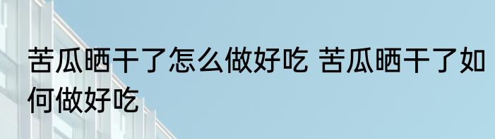 苦瓜晒干了怎么做好吃 苦瓜晒干了如何做好吃