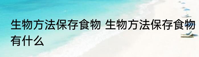 生物方法保存食物 生物方法保存食物有什么