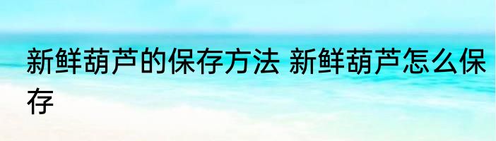 新鲜葫芦的保存方法 新鲜葫芦怎么保存