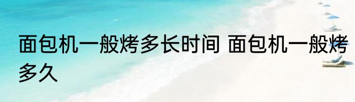 面包机一般烤多长时间 面包机一般烤多久