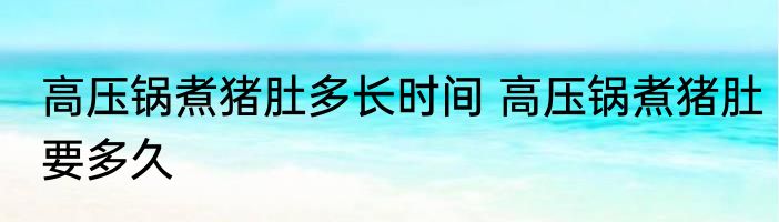 高压锅煮猪肚多长时间 高压锅煮猪肚要多久