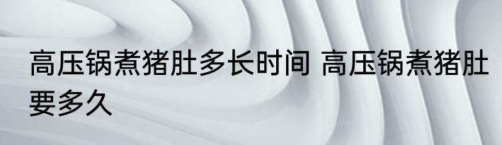 高压锅煮猪肚多长时间 高压锅煮猪肚要多久