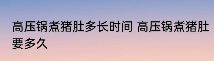 高压锅煮猪肚多长时间 高压锅煮猪肚要多久