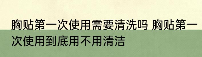 胸贴第一次使用需要清洗吗 胸贴第一次使用到底用不用清洁