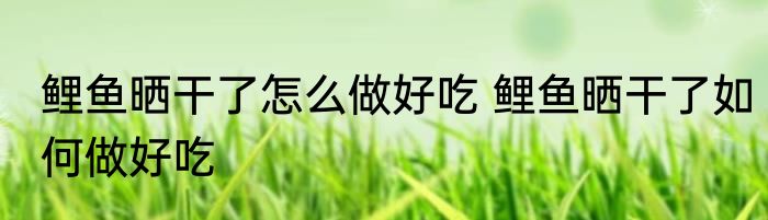 鲤鱼晒干了怎么做好吃 鲤鱼晒干了如何做好吃