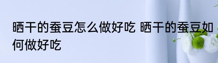 晒干的蚕豆怎么做好吃 晒干的蚕豆如何做好吃