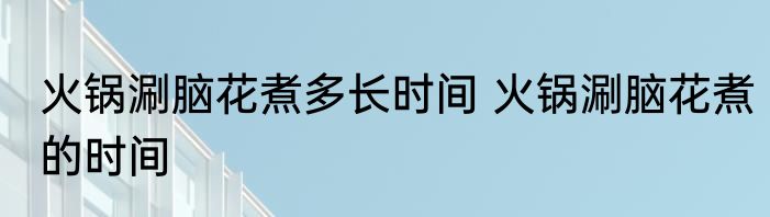 火锅涮脑花煮多长时间 火锅涮脑花煮的时间
