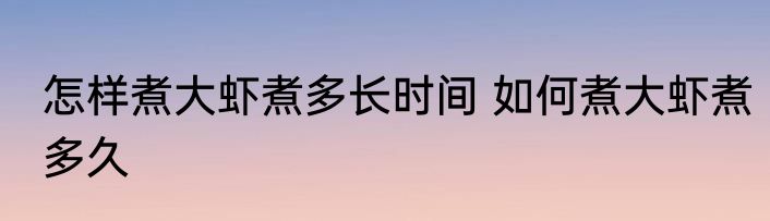 怎样煮大虾煮多长时间 如何煮大虾煮多久