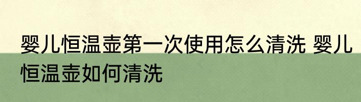 婴儿恒温壶第一次使用怎么清洗 婴儿恒温壶如何清洗
