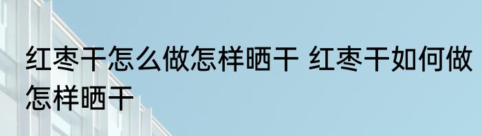 红枣干怎么做怎样晒干 红枣干如何做怎样晒干