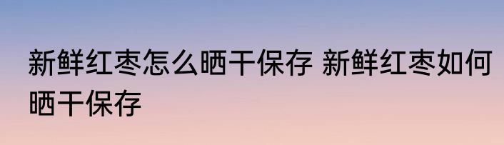 新鲜红枣怎么晒干保存 新鲜红枣如何晒干保存