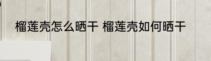 榴莲壳怎么晒干 榴莲壳如何晒干