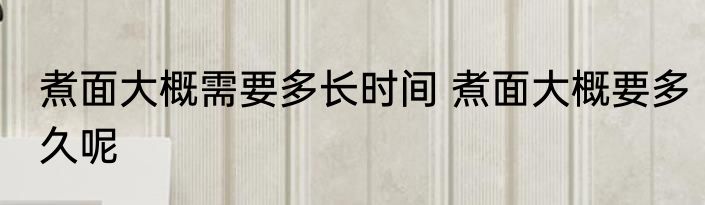 煮面大概需要多长时间 煮面大概要多久呢