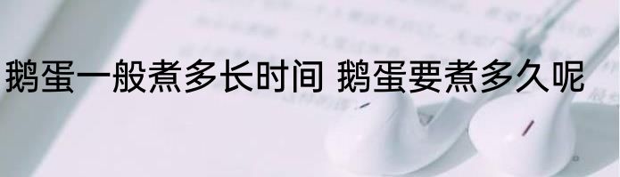 鹅蛋一般煮多长时间 鹅蛋要煮多久呢