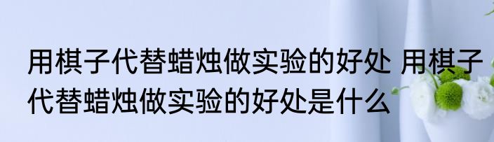 用棋子代替蜡烛做实验的好处 用棋子代替蜡烛做实验的好处是什么