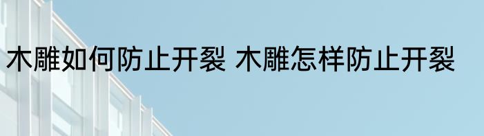 木雕如何防止开裂 木雕怎样防止开裂