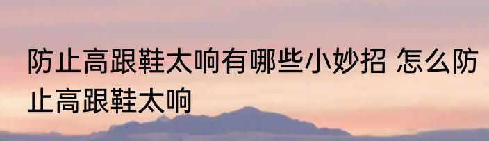 防止高跟鞋太响有哪些小妙招 怎么防止高跟鞋太响