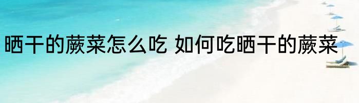 晒干的蕨菜怎么吃 如何吃晒干的蕨菜