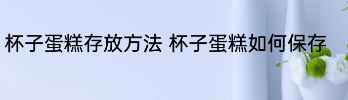 杯子蛋糕存放方法 杯子蛋糕如何保存