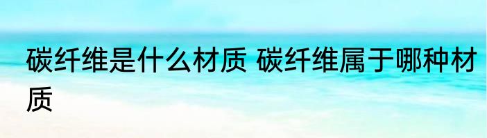 碳纤维是什么材质 碳纤维属于哪种材质