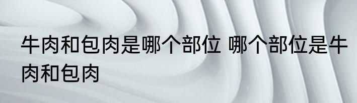 牛肉和包肉是哪个部位 哪个部位是牛肉和包肉