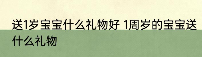 送1岁宝宝什么礼物好 1周岁的宝宝送什么礼物
