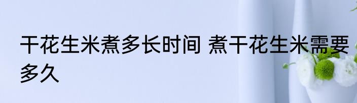 干花生米煮多长时间 煮干花生米需要多久