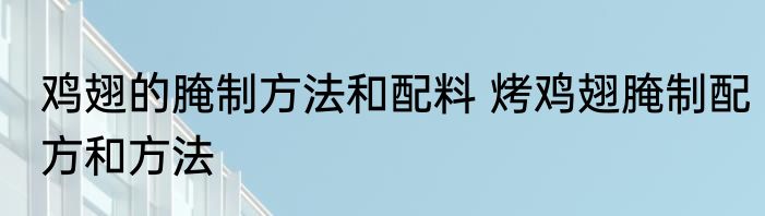 鸡翅的腌制方法和配料 烤鸡翅腌制配方和方法