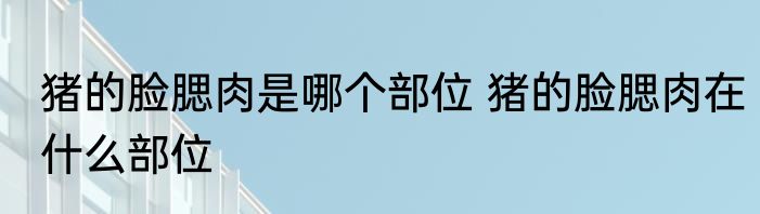 猪的脸腮肉是哪个部位 猪的脸腮肉在什么部位