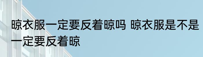 晾衣服一定要反着晾吗 晾衣服是不是一定要反着晾