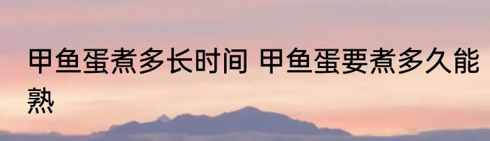 甲鱼蛋煮多长时间 甲鱼蛋要煮多久能熟