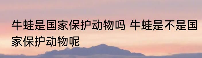 牛蛙是国家保护动物吗 牛蛙是不是国家保护动物呢