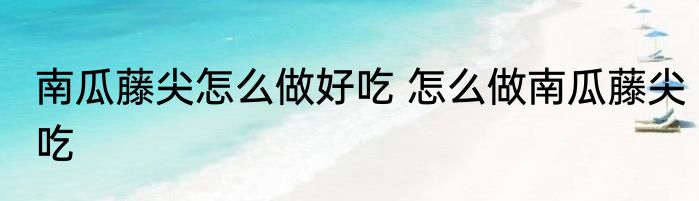 南瓜藤尖怎么做好吃 怎么做南瓜藤尖吃