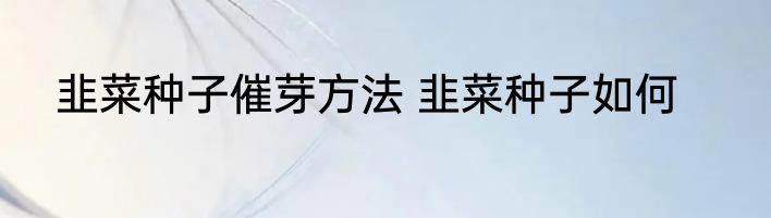 韭菜种子催芽方法 韭菜种子如何