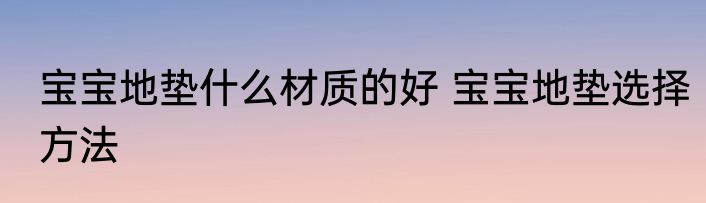 宝宝地垫什么材质的好 宝宝地垫选择方法