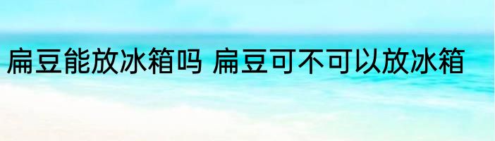 扁豆能放冰箱吗 扁豆可不可以放冰箱