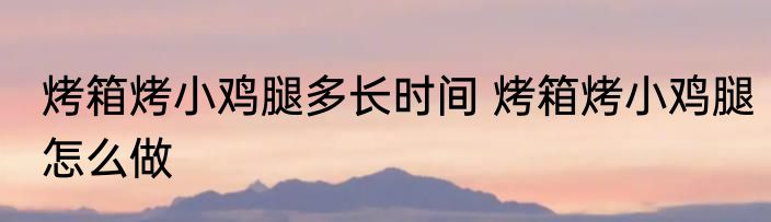 烤箱烤小鸡腿多长时间 烤箱烤小鸡腿怎么做