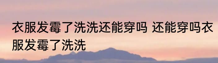 衣服发霉了洗洗还能穿吗 还能穿吗衣服发霉了洗洗