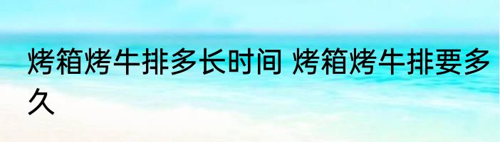 烤箱烤牛排多长时间 烤箱烤牛排要多久