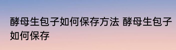 酵母生包子如何保存方法 酵母生包子如何保存