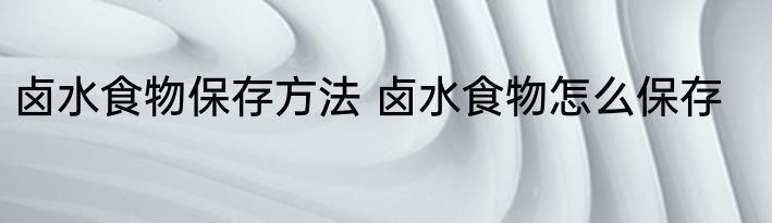 卤水食物保存方法 卤水食物怎么保存