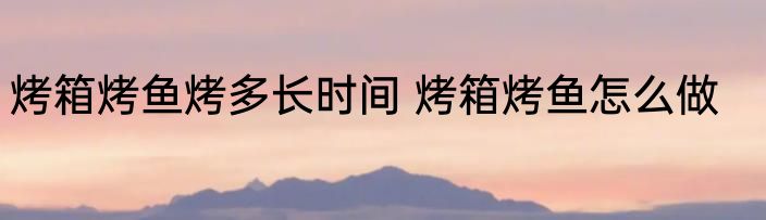 烤箱烤鱼烤多长时间 烤箱烤鱼怎么做