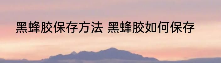 黑蜂胶保存方法 黑蜂胶如何保存